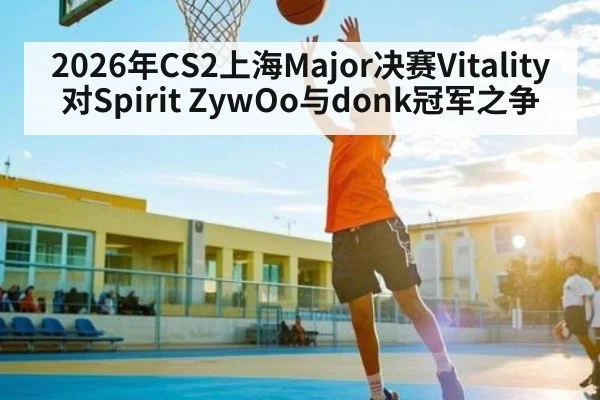 2026年CS2上海Major决赛Vitality对Spirit ZywOo与donk冠军之争
