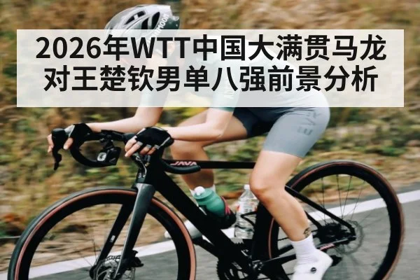 2026年WTT中国大满贯马龙对王楚钦男单八强前景分析